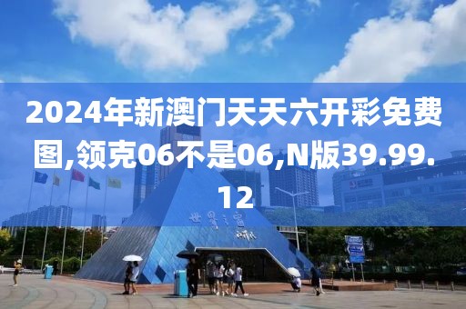 2024年新澳门天天六开彩免费图,领克06不是06,N版39.99.12