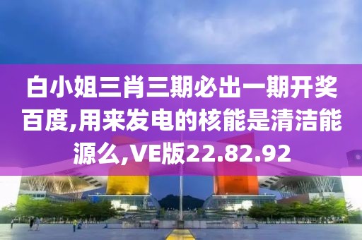 白小姐三肖三期必出一期开奖百度,用来发电的核能是清洁能源么,VE版22.82.92