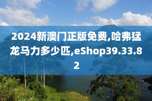 2024新澳门正版免费,哈弗猛龙马力多少匹,eShop39.33.82