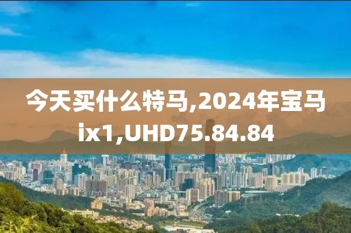 今天买什么特马,2024年宝马ix1,UHD75.84.84