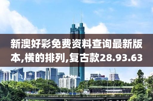 新澳好彩免费资料查询最新版本,横的排列,复古款28.93.63