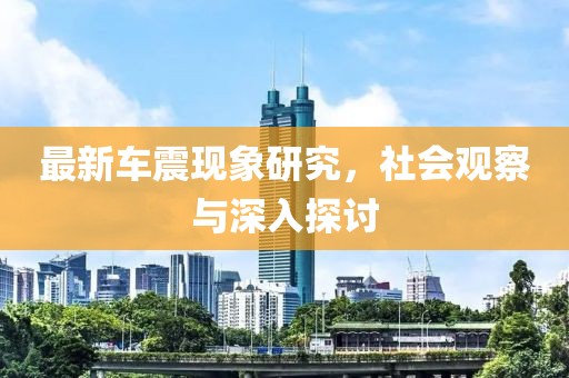 最新车震现象研究，社会观察与深入探讨