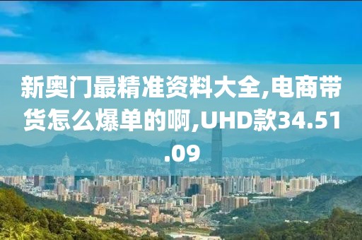 新奥门最精准资料大全,电商带货怎么爆单的啊,UHD款34.51.09