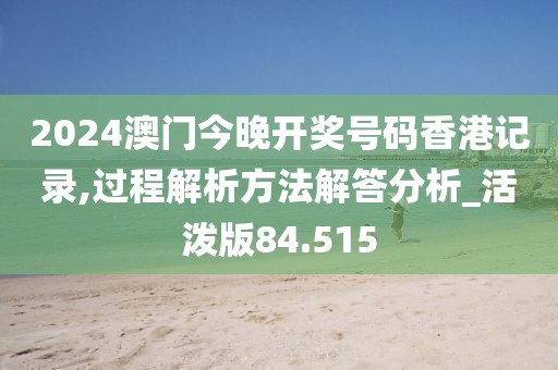 2024澳门今晚开奖号码香港记录,过程解析方法解答分析_活泼版84.515