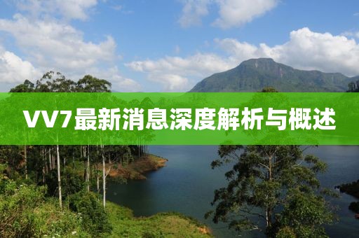 VV7最新消息深度解析与概述