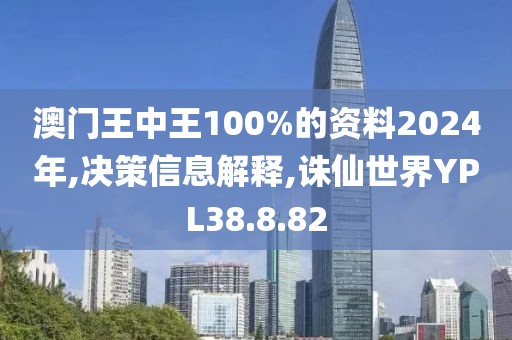 澳门王中王100%的资料2024年,决策信息解释,诛仙世界YPL38.8.82