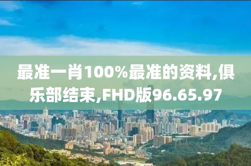 最准一肖100%最准的资料,俱乐部结束,FHD版96.65.97