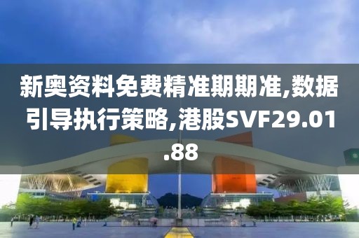 新奥资料免费精准期期准,数据引导执行策略,港股SVF29.01.88