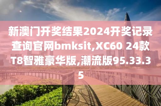 新澳门开奖结果2024开奖记录查询官网bmksit,XC60 24款T8智雅豪华版,潮流版95.33.35