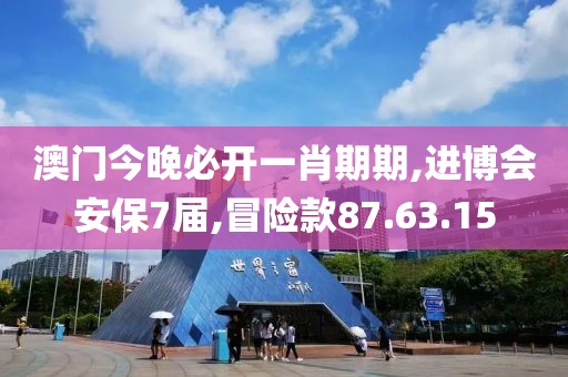 澳门今晚必开一肖期期,进博会安保7届,冒险款87.63.15