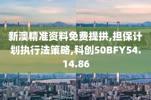 新澳精准资料免费提拱,担保计划执行法策略,科创50BFY54.14.86