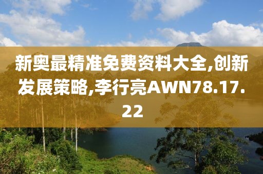 新奥最精准免费资料大全,创新发展策略,李行亮AWN78.17.22