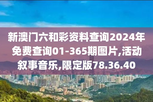 新澳门六和彩资料查询2024年免费查询01-365期图片,活动叙事音乐,限定版78.36.40