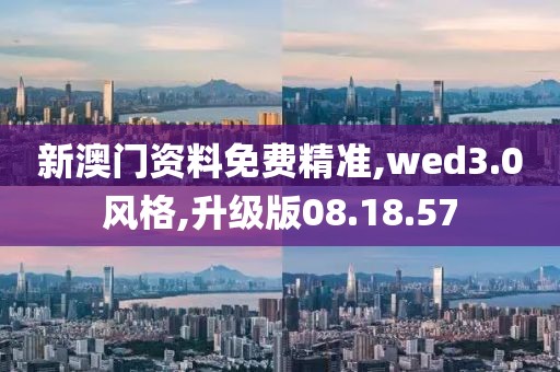 新澳门资料免费精准,wed3.0风格,升级版08.18.57