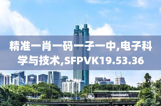 精准一肖一码一子一中,电子科学与技术,SFPVK19.53.36