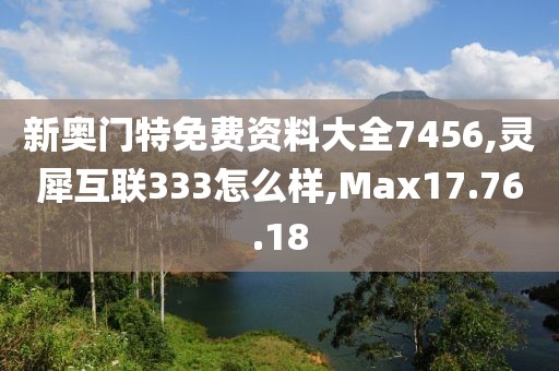 新奥门特免费资料大全7456,灵犀互联333怎么样,Max17.76.18