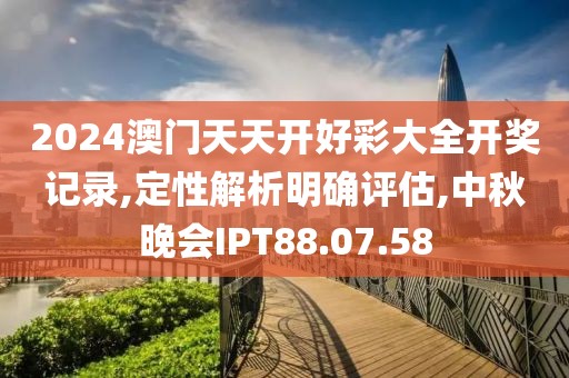 2024澳门天天开好彩大全开奖记录,定性解析明确评估,中秋晚会IPT88.07.58