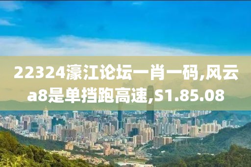 22324濠江论坛一肖一码,风云a8是单挡跑高速,S1.85.08