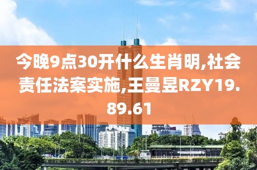 今晚9点30开什么生肖明,社会责任法案实施,王曼昱RZY19.89.61