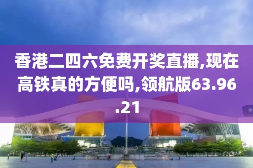 香港二四六免费开奖直播,现在高铁真的方便吗,领航版63.96.21