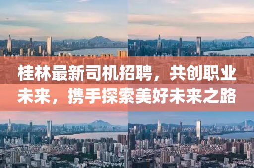 桂林最新司机招聘，共创职业未来，携手探索美好未来之路