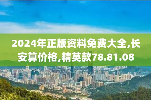 2024年正版资料免费大全,长安算价格,精英款78.81.08