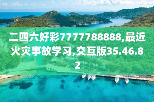 二四六好彩7777788888,最近火灾事故学习,交互版35.46.82
