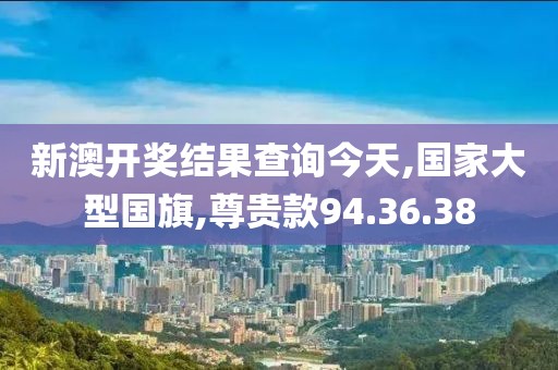 新澳开奖结果查询今天,国家大型国旗,尊贵款94.36.38
