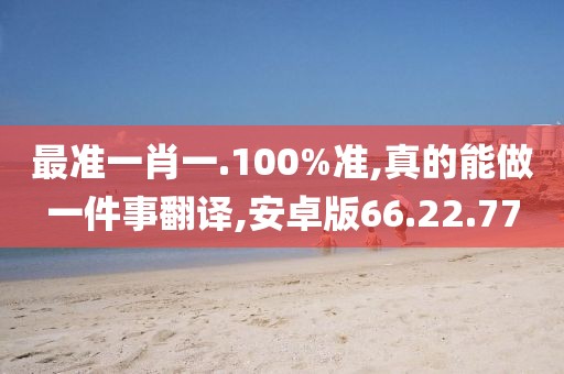 最准一肖一.100%准,真的能做一件事翻译,安卓版66.22.77