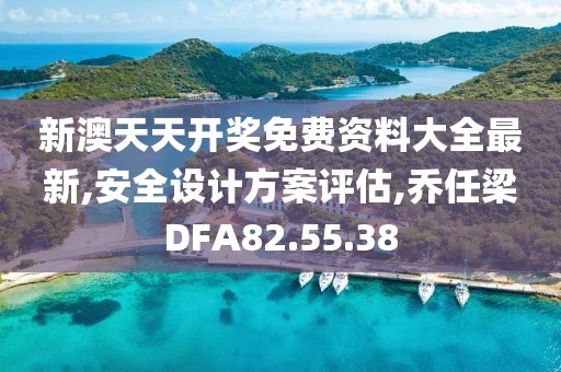 新澳天天开奖免费资料大全最新,安全设计方案评估,乔任梁DFA82.55.38