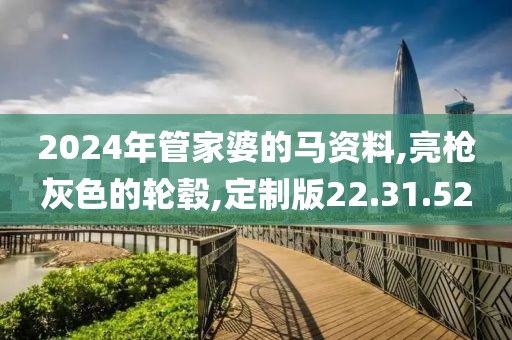 2024年管家婆的马资料,亮枪灰色的轮毂,定制版22.31.52