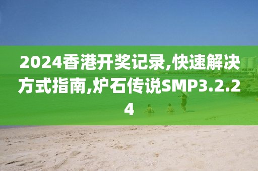 2024香港开奖记录,快速解决方式指南,炉石传说SMP3.2.24