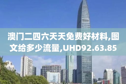 澳门二四六天天免费好材料,图文给多少流量,UHD92.63.85