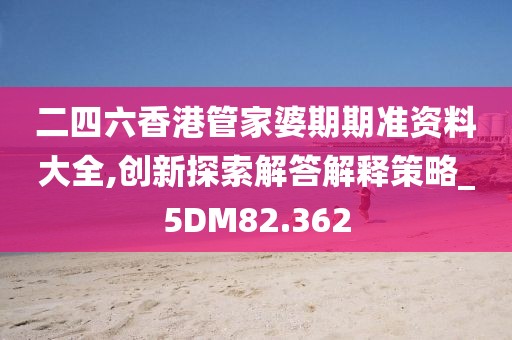 二四六香港管家婆期期准资料大全,创新探索解答解释策略_5DM82.362