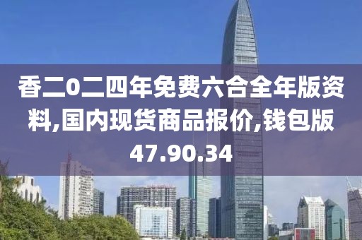 香二0二四年免费六合全年版资料,国内现货商品报价,钱包版47.90.34