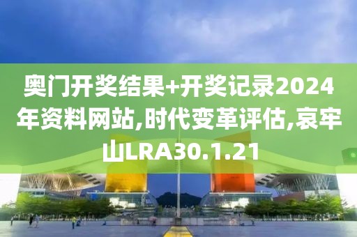 奥门开奖结果+开奖记录2024年资料网站,时代变革评估,哀牢山LRA30.1.21