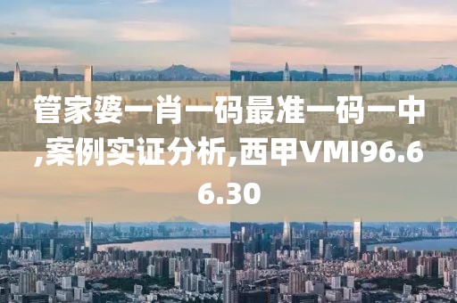 管家婆一肖一码最准一码一中,案例实证分析,西甲VMI96.66.30