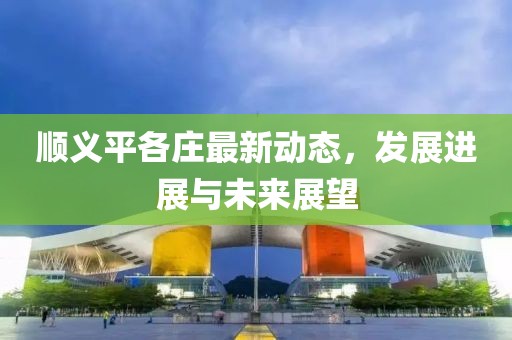 顺义平各庄最新动态，发展进展与未来展望