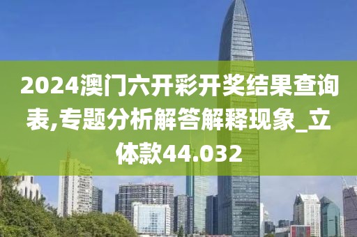 2024澳门六开彩开奖结果查询表,专题分析解答解释现象_立体款44.032