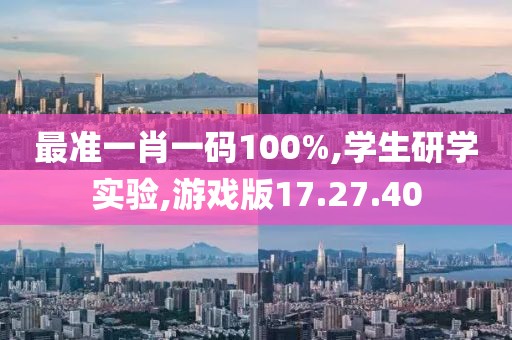 最准一肖一码100%,学生研学实验,游戏版17.27.40