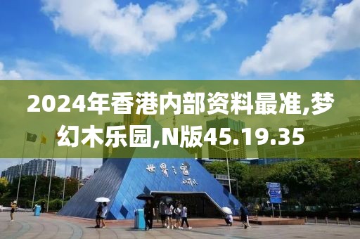 2024年香港内部资料最准,梦幻木乐园,N版45.19.35