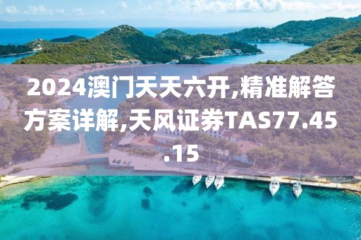 2024澳门天天六开,精准解答方案详解,天风证券TAS77.45.15