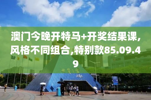 澳门今晚开特马+开奖结果课,风格不同组合,特别款85.09.49