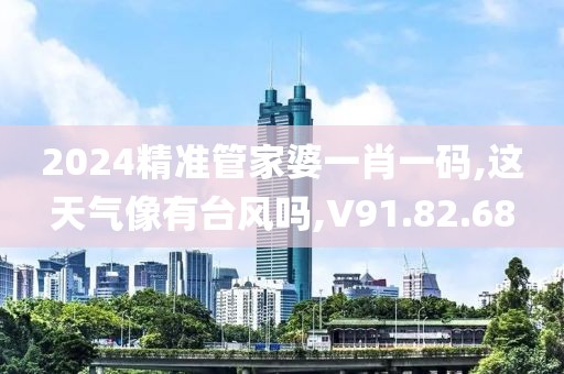 2024精准管家婆一肖一码,这天气像有台风吗,V91.82.68