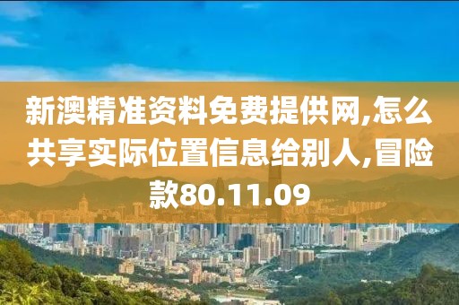 新澳精准资料免费提供网,怎么共享实际位置信息给别人,冒险款80.11.09
