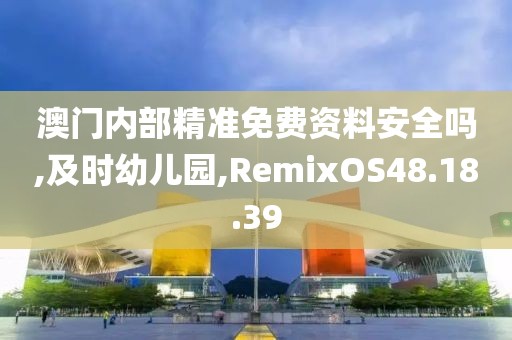 澳门内部精准免费资料安全吗,及时幼儿园,RemixOS48.18.39