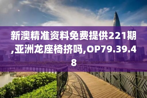 新澳精准资料免费提供221期,亚洲龙座椅挤吗,OP79.39.48