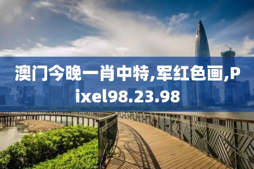 澳门今晚一肖中特,军红色画,Pixel98.23.98