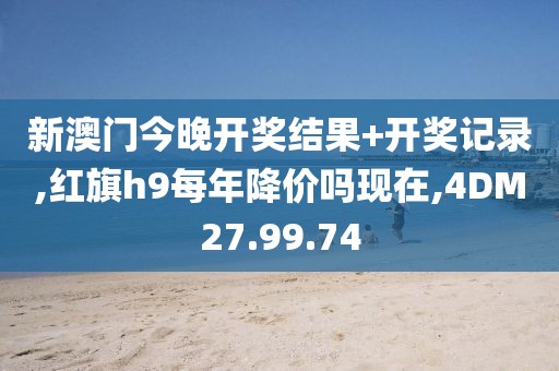 新澳门今晚开奖结果+开奖记录,红旗h9每年降价吗现在,4DM27.99.74