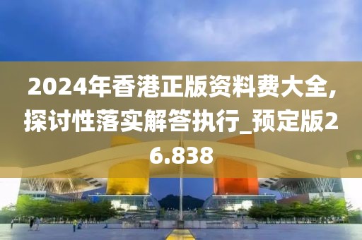 2024年香港正版资料费大全,探讨性落实解答执行_预定版26.838